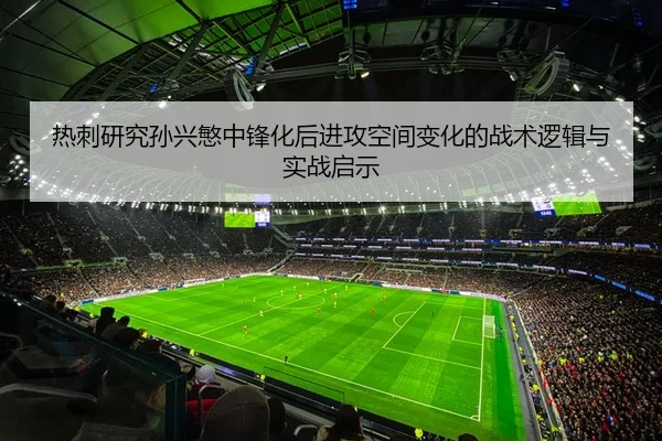 热刺研究孙兴慜中锋化后进攻空间变化的战术逻辑与实战启示