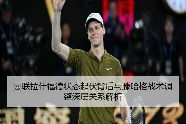 曼联拉什福德状态起伏背后与滕哈格战术调整深层关系解析